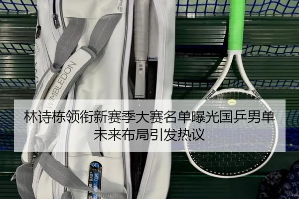林诗栋领衔新赛季大赛名单曝光国乒男单未来布局引发热议